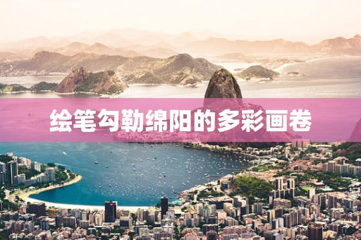 绘笔勾勒绵阳的多彩画卷