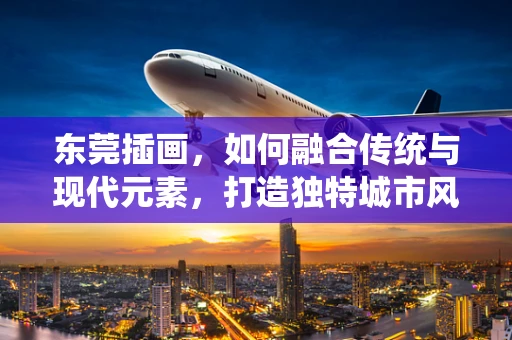 东莞插画，如何融合传统与现代元素，打造独特城市风貌？