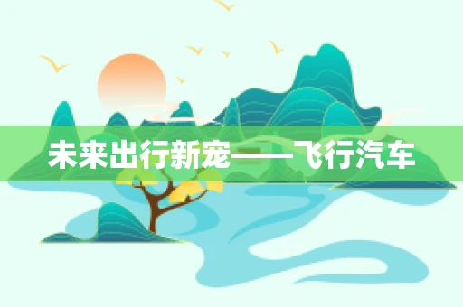 未来出行新宠——飞行汽车