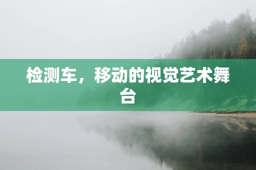 检测车，移动的视觉艺术舞台