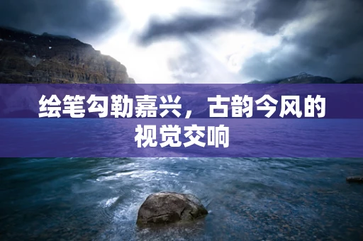 绘笔勾勒嘉兴，古韵今风的视觉交响