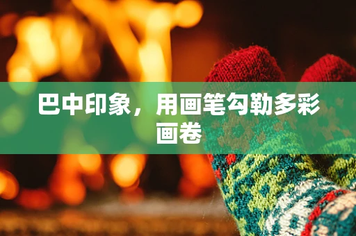 巴中印象，用画笔勾勒多彩画卷