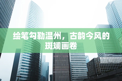 绘笔勾勒温州，古韵今风的斑斓画卷