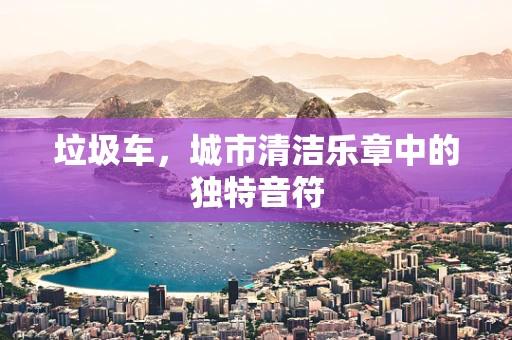 垃圾车，城市清洁乐章中的独特音符