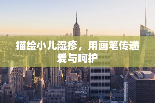 描绘小儿湿疹，用画笔传递爱与呵护
