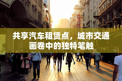 共享汽车租赁点，城市交通画卷中的独特笔触