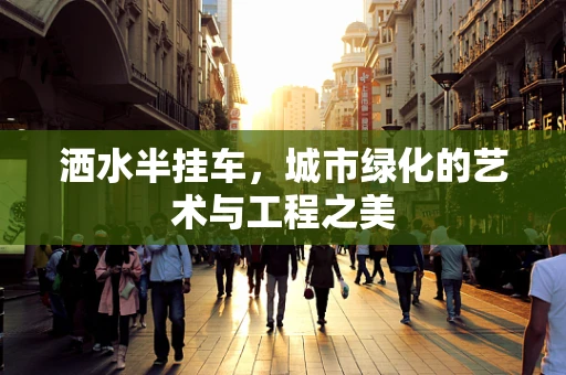 洒水半挂车，城市绿化的艺术与工程之美