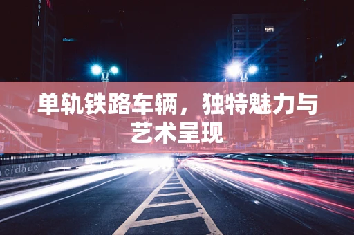 单轨铁路车辆，独特魅力与艺术呈现