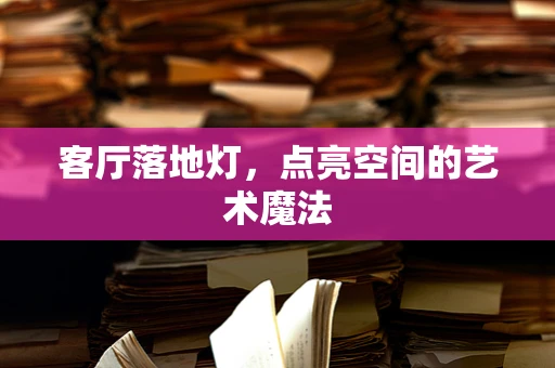 客厅落地灯，点亮空间的艺术魔法