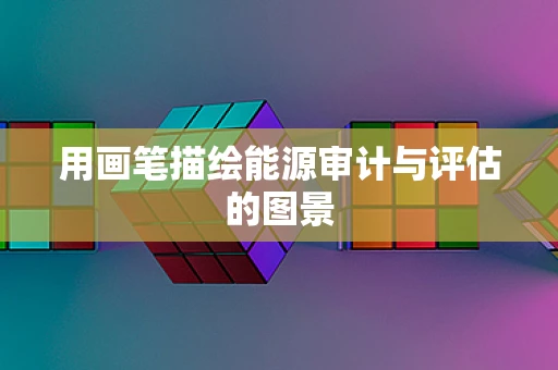 用画笔描绘能源审计与评估的图景