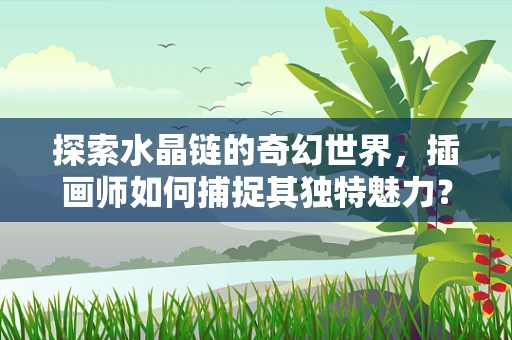 探索水晶链的奇幻世界，插画师如何捕捉其独特魅力？