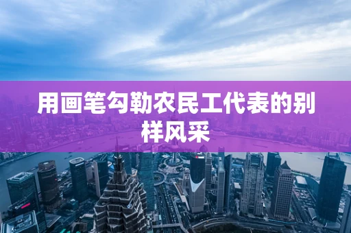 用画笔勾勒农民工代表的别样风采
