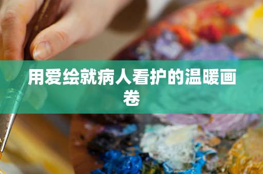 用爱绘就病人看护的温暖画卷