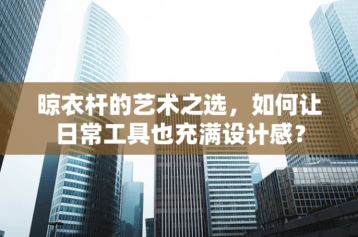 晾衣杆的艺术之选，如何让日常工具也充满设计感？