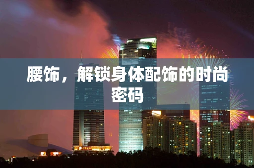 腰饰，解锁身体配饰的时尚密码