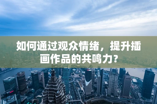 如何通过观众情绪，提升插画作品的共鸣力？