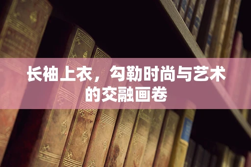 长袖上衣，勾勒时尚与艺术的交融画卷