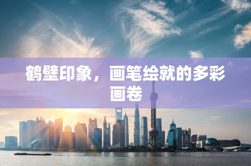 鹤壁印象，画笔绘就的多彩画卷