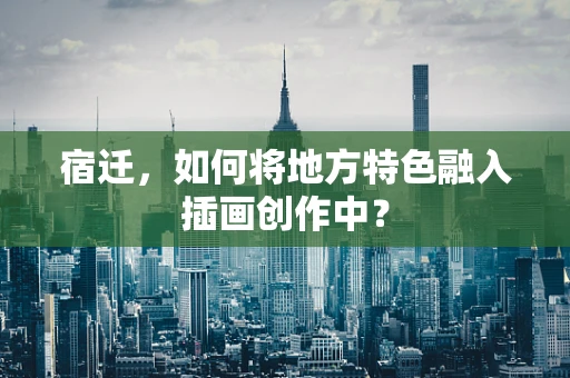 宿迁，如何将地方特色融入插画创作中？