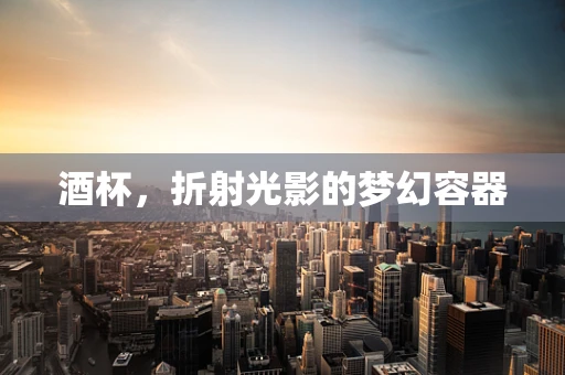 酒杯，折射光影的梦幻容器