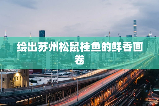 绘出苏州松鼠桂鱼的鲜香画卷