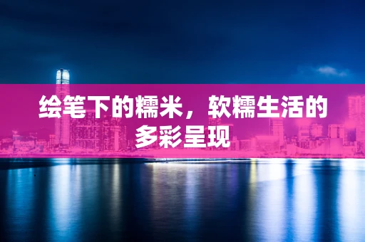 绘笔下的糯米，软糯生活的多彩呈现