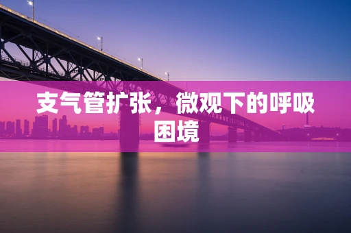 支气管扩张，微观下的呼吸困境