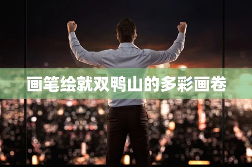 画笔绘就双鸭山的多彩画卷