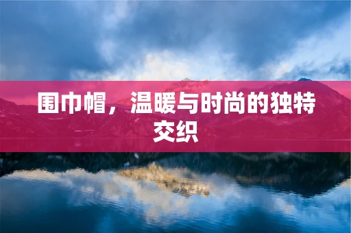 围巾帽，温暖与时尚的独特交织