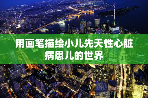 用画笔描绘小儿先天性心脏病患儿的世界