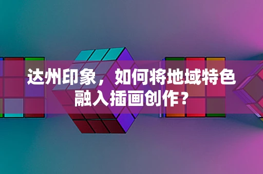 达州印象，如何将地域特色融入插画创作？