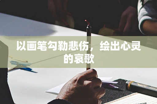 以画笔勾勒悲伤，绘出心灵的哀歌