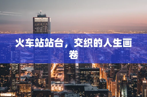火车站站台，交织的人生画卷