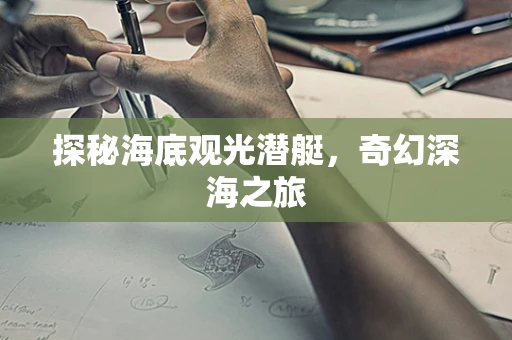 探秘海底观光潜艇，奇幻深海之旅