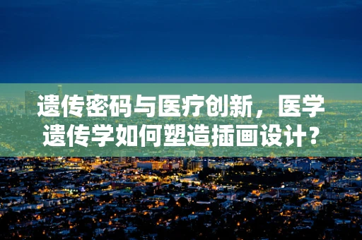 遗传密码与医疗创新，医学遗传学如何塑造插画设计？