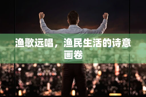 渔歌远唱，渔民生活的诗意画卷