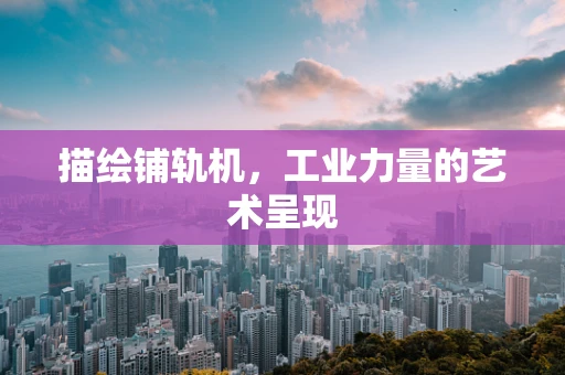 描绘铺轨机，工业力量的艺术呈现