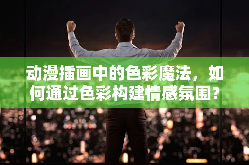 动漫插画中的色彩魔法，如何通过色彩构建情感氛围？