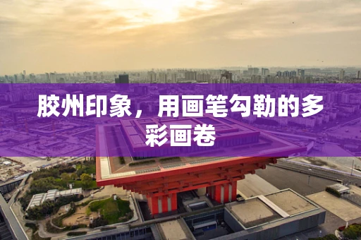 胶州印象，用画笔勾勒的多彩画卷