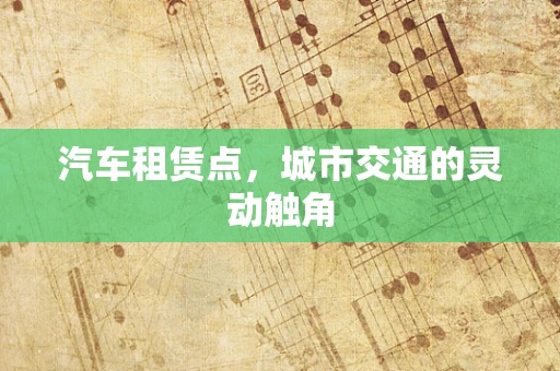 汽车租赁点，城市交通的灵动触角