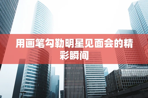 用画笔勾勒明星见面会的精彩瞬间