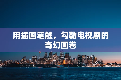 用插画笔触，勾勒电视剧的奇幻画卷