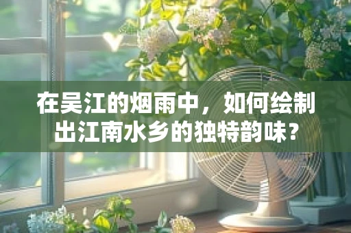 在吴江的烟雨中，如何绘制出江南水乡的独特韵味？