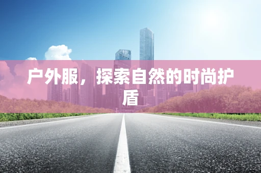 户外服，探索自然的时尚护盾