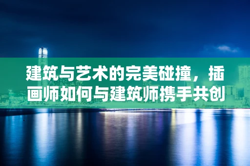 建筑与艺术的完美碰撞，插画师如何与建筑师携手共创视觉盛宴？