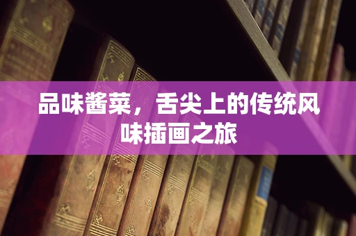品味酱菜，舌尖上的传统风味插画之旅