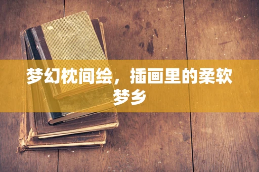 梦幻枕间绘，插画里的柔软梦乡