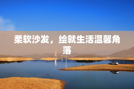 柔软沙发，绘就生活温馨角落
