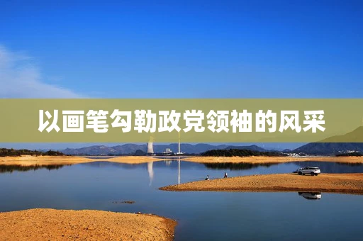 以画笔勾勒政党领袖的风采