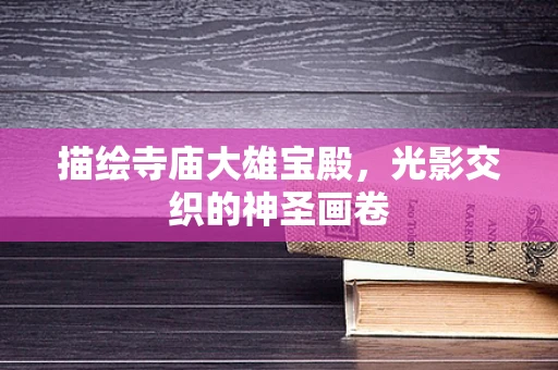 描绘寺庙大雄宝殿，光影交织的神圣画卷